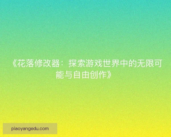 《花落修改器：探索游戏世界中的无限可能与自由创作》