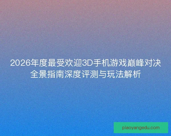 2026年度最受欢迎3D手机游戏巅峰对决全景指南深度评测与玩法解析