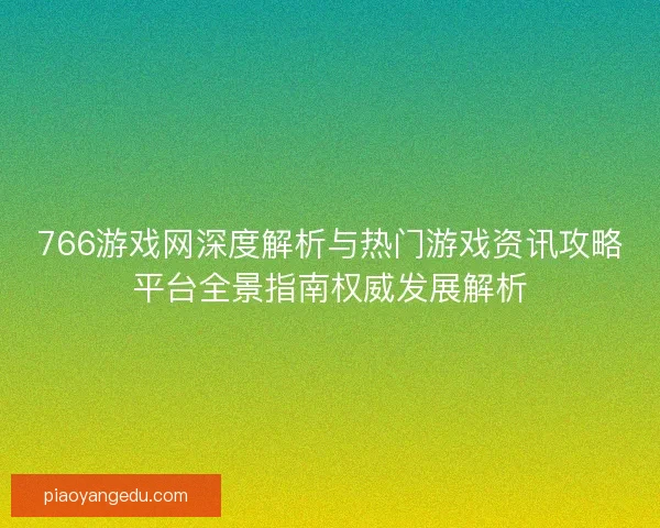 766游戏网深度解析与热门游戏资讯攻略平台全景指南权威发展解析