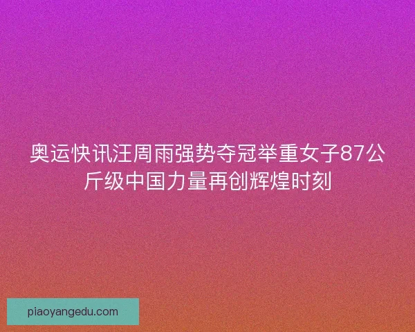 奥运快讯汪周雨强势夺冠举重女子87公斤级中国力量再创辉煌时刻