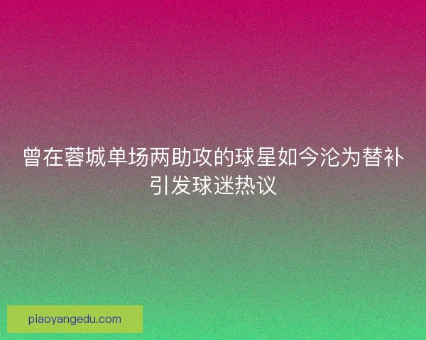 曾在蓉城单场两助攻的球星如今沦为替补引发球迷热议