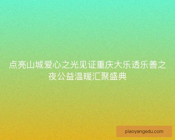 点亮山城爱心之光见证重庆大乐透乐善之夜公益温暖汇聚盛典