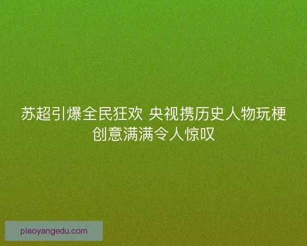 苏超引爆全民狂欢 央视携历史人物玩梗创意满满令人惊叹
