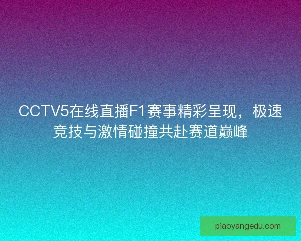 CCTV5在线直播F1赛事精彩呈现，极速竞技与激情碰撞共赴赛道巅峰