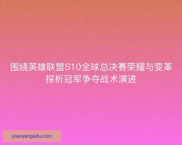 围绕英雄联盟S10全球总决赛荣耀与变革探析冠军争夺战术演进